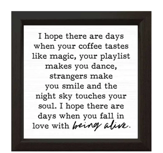 Black text on a white background reads I hope there are days when your coffee taste like magic, your playlist makes you dance, strangers make you smile and the night sky touches your soul. I hope there are days when you fall in love with being alive. The final words being alive are in cursive. It has a black frame around this quote.
