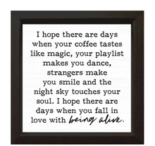 Load image into Gallery viewer, Black text on a white background reads I hope there are days when your coffee taste like magic, your playlist makes you dance, strangers make you smile and the night sky touches your soul. I hope there are days when you fall in love with being alive. The final words being alive are in cursive. It has a black frame around this quote.
